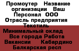 Промоутер › Название организации ­ Ваш Персонал, ООО › Отрасль предприятия ­ Текстиль › Минимальный оклад ­ 1 - Все города Работа » Вакансии   . Кабардино-Балкарская респ.